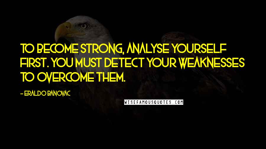 Eraldo Banovac quotes: To become strong, analyse yourself first. You must detect your weaknesses to overcome them.