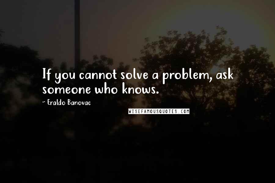Eraldo Banovac quotes: If you cannot solve a problem, ask someone who knows.