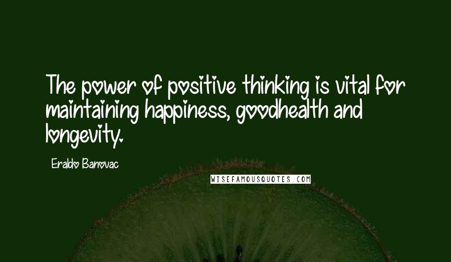 Eraldo Banovac quotes: The power of positive thinking is vital for maintaining happiness, goodhealth and longevity.