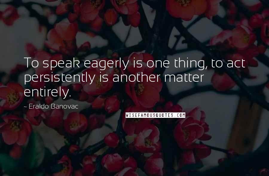 Eraldo Banovac quotes: To speak eagerly is one thing, to act persistently is another matter entirely.