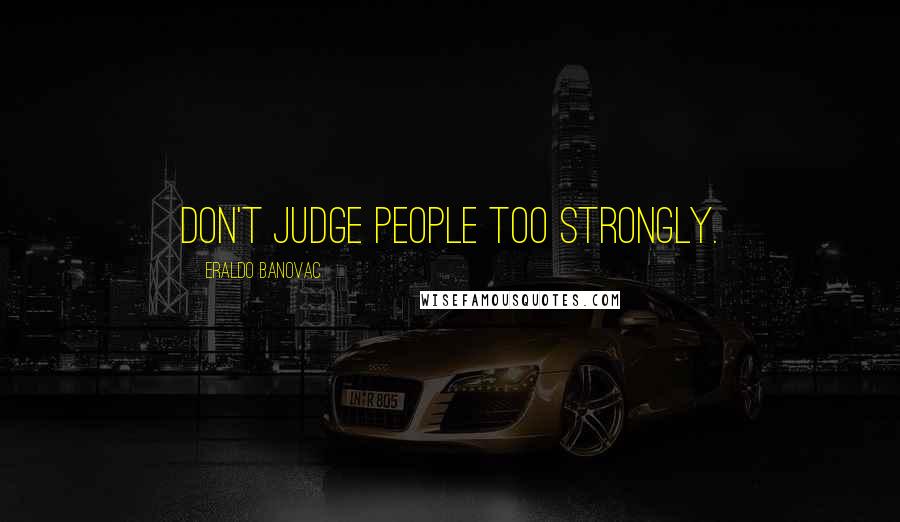 Eraldo Banovac quotes: Don't judge people too strongly.