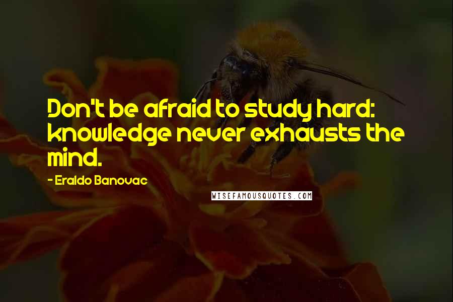Eraldo Banovac quotes: Don't be afraid to study hard: knowledge never exhausts the mind.