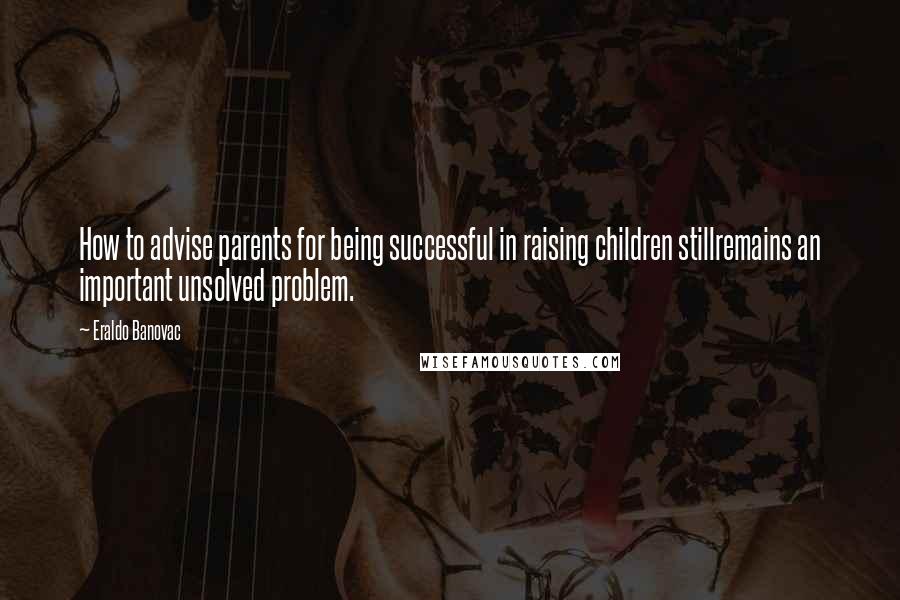 Eraldo Banovac quotes: How to advise parents for being successful in raising children stillremains an important unsolved problem. Eraldo Banovac quotes: How to advise parents for being successful in raising children stillremains an important unsolved problem.