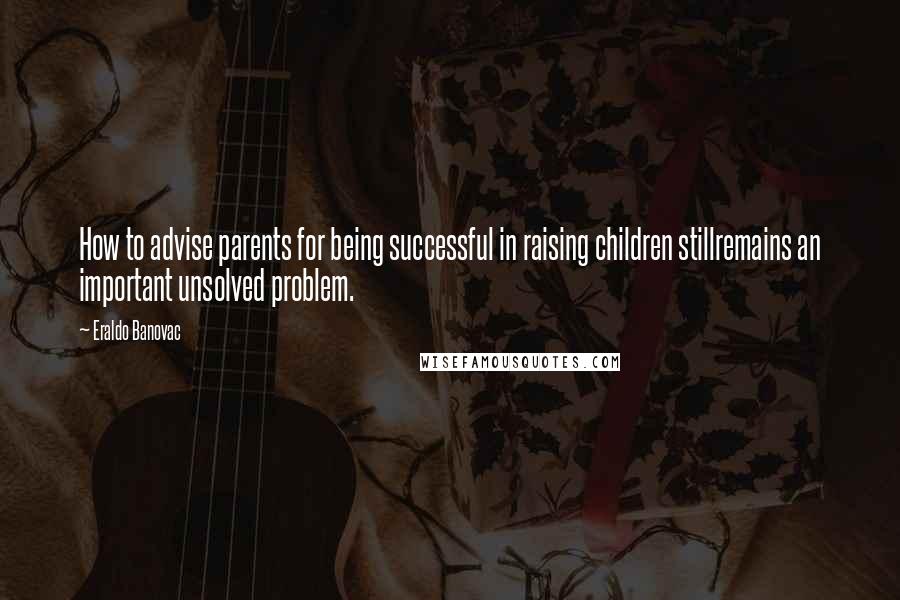 Eraldo Banovac quotes: How to advise parents for being successful in raising children stillremains an important unsolved problem.