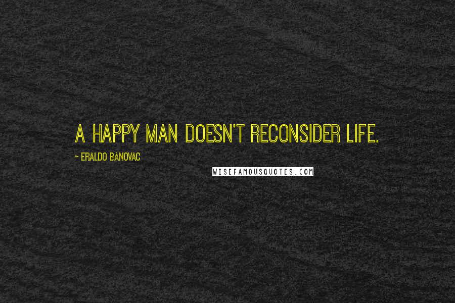 Eraldo Banovac quotes: A happy man doesn't reconsider life.