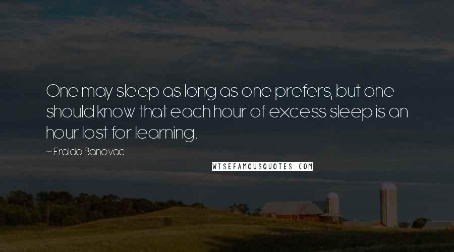 Eraldo Banovac quotes: One may sleep as long as one prefers, but one should know that each hour of excess sleep is an hour lost for learning. Eraldo Banovac quotes: One may sleep as long as one prefers, but one should know that each hour of excess sleep is an hour lost for learning.