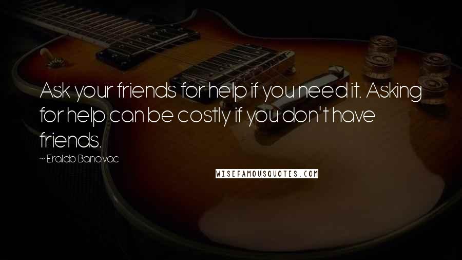 Eraldo Banovac quotes: Ask your friends for help if you need it. Asking for help can be costly if you don't have friends.