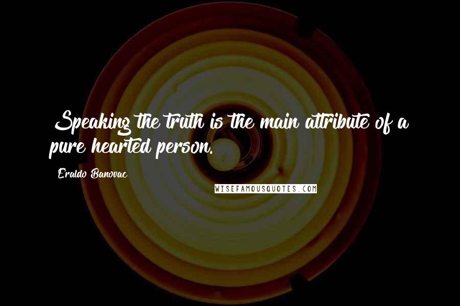 Eraldo Banovac quotes: Speaking the truth is the main attribute of a pure hearted person.