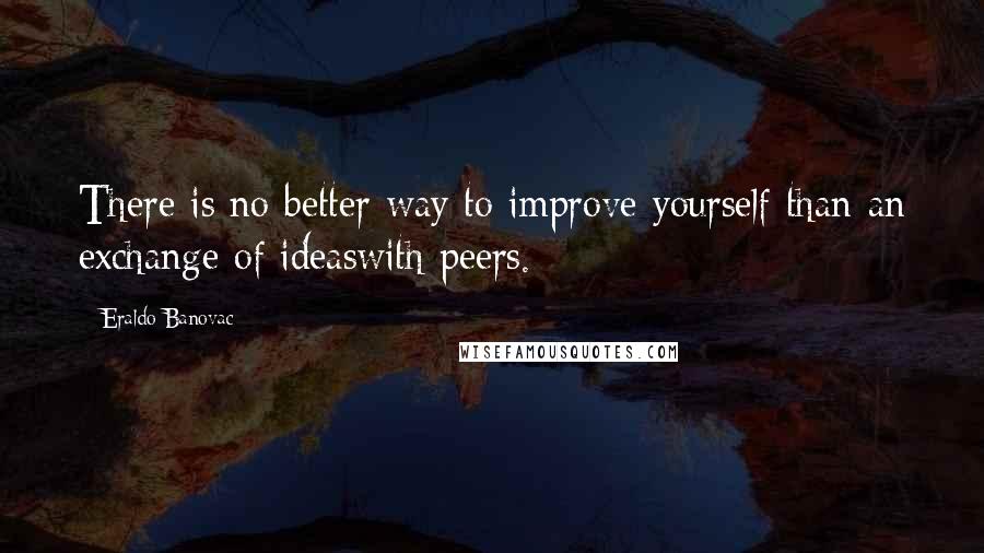 Eraldo Banovac quotes: There is no better way to improve yourself than an exchange of ideaswith peers.