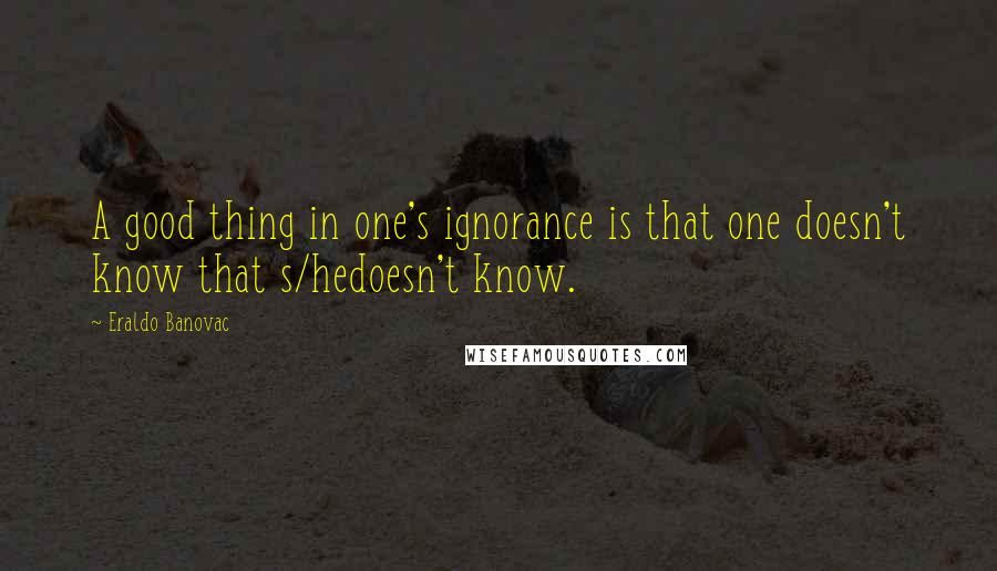 Eraldo Banovac quotes: A good thing in one's ignorance is that one doesn't know that s/hedoesn't know.