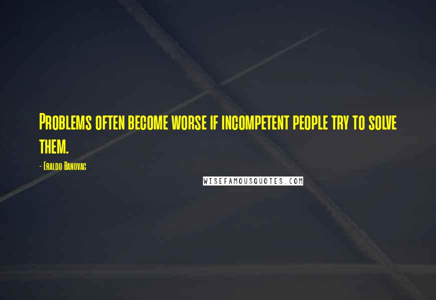 Eraldo Banovac quotes: Problems often become worse if incompetent people try to solve them.