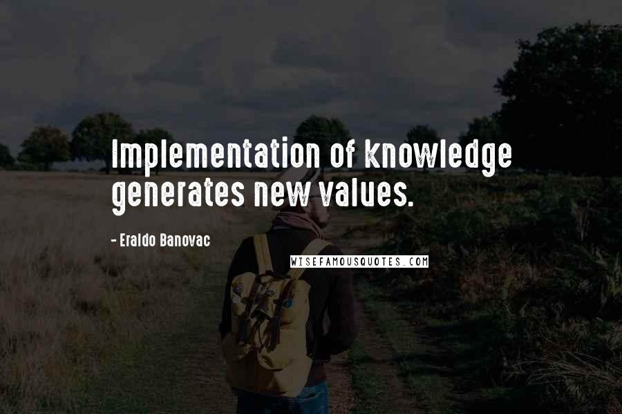 Eraldo Banovac quotes: Implementation of knowledge generates new values.