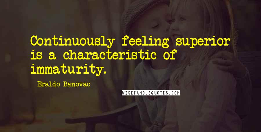 Eraldo Banovac quotes: Continuously feeling superior is a characteristic of immaturity.