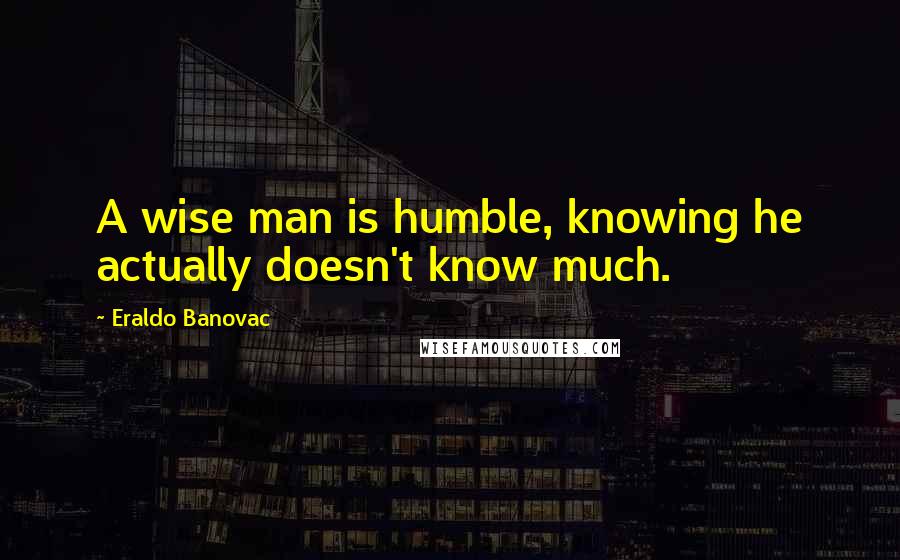 Eraldo Banovac quotes: A wise man is humble, knowing he actually doesn't know much.