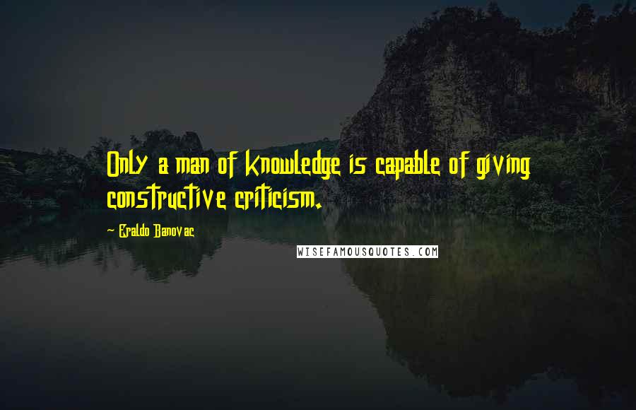Eraldo Banovac quotes: Only a man of knowledge is capable of giving constructive criticism.