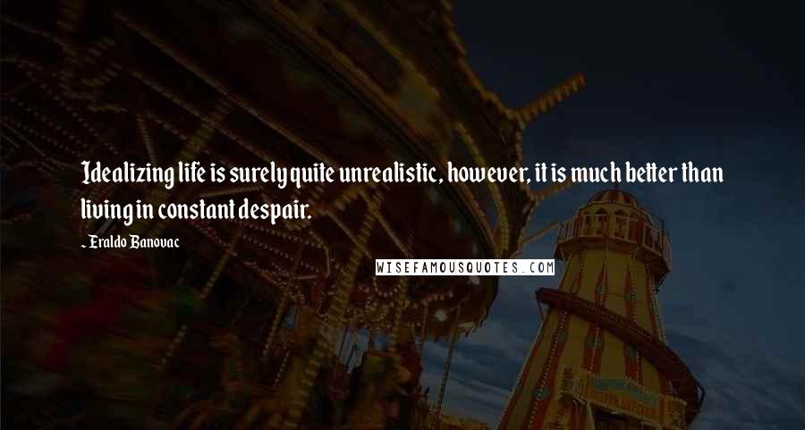 Eraldo Banovac quotes: Idealizing life is surely quite unrealistic, however, it is much better than living in constant despair. Eraldo Banovac quotes: Idealizing life is surely quite unrealistic, however, it is much better than living in constant despair.