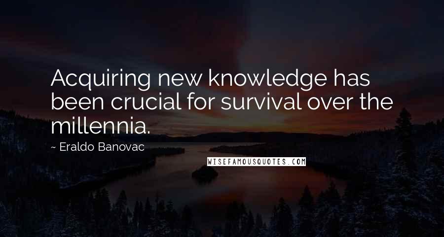 Eraldo Banovac quotes: Acquiring new knowledge has been crucial for survival over the millennia.