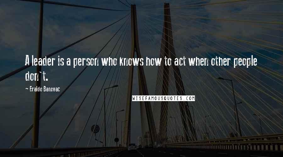 Eraldo Banovac quotes: A leader is a person who knows how to act when other people don't.