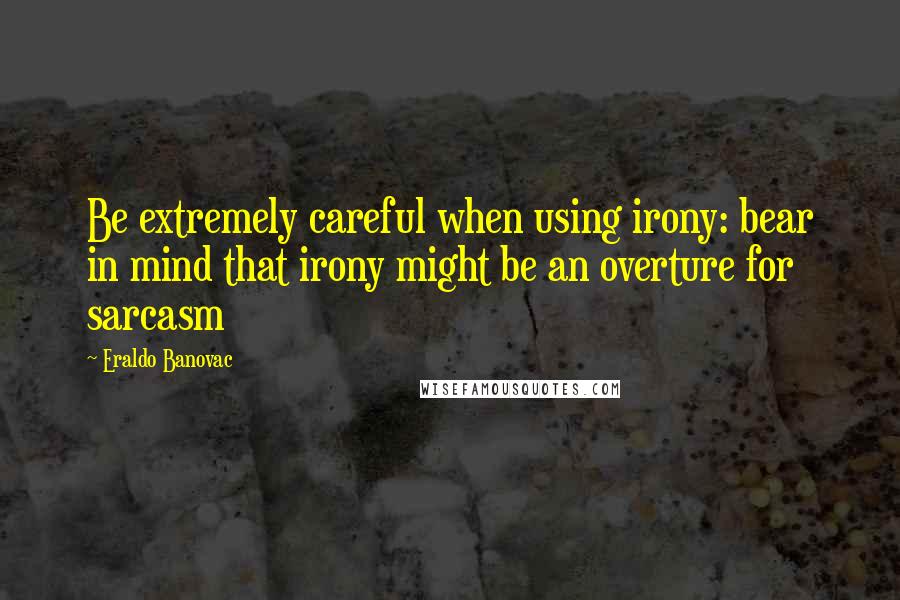 Eraldo Banovac quotes: Be extremely careful when using irony: bear in mind that irony might be an overture for sarcasm