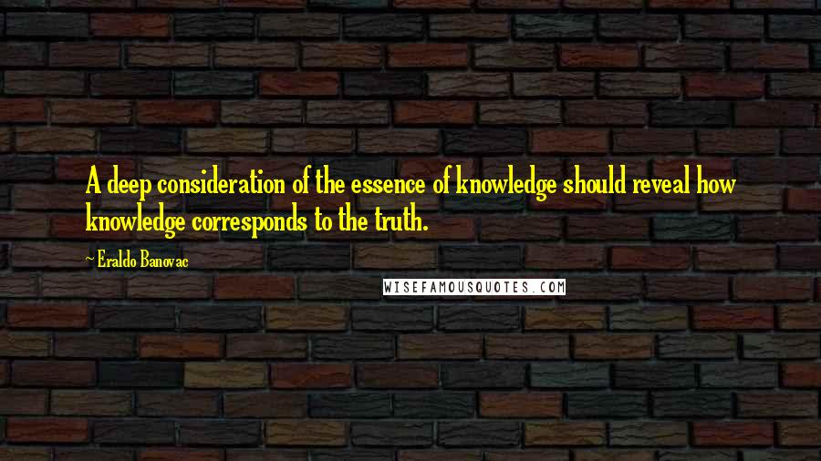 Eraldo Banovac quotes: A deep consideration of the essence of knowledge should reveal how knowledge corresponds to the truth.