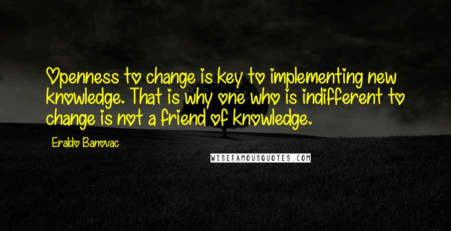 Eraldo Banovac quotes: Openness to change is key to implementing new knowledge. That is why one who is indifferent to change is not a friend of knowledge.