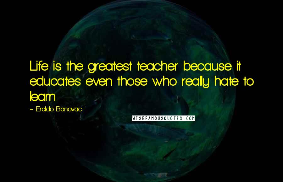 Eraldo Banovac quotes: Life is the greatest teacher because it educates even those who really hate to learn.