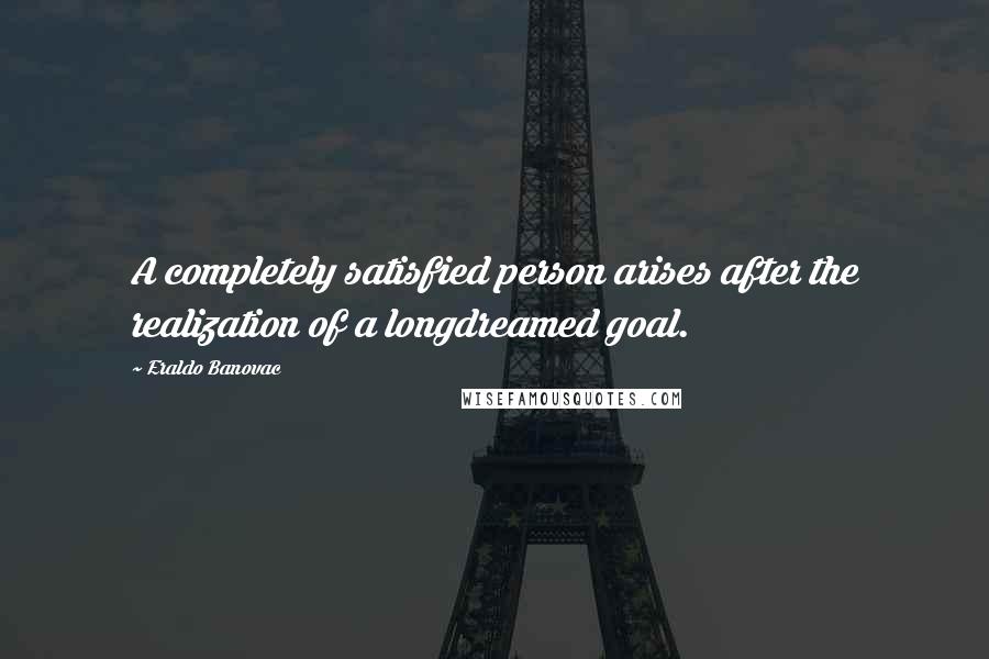 Eraldo Banovac quotes: A completely satisfied person arises after the realization of a longdreamed goal.