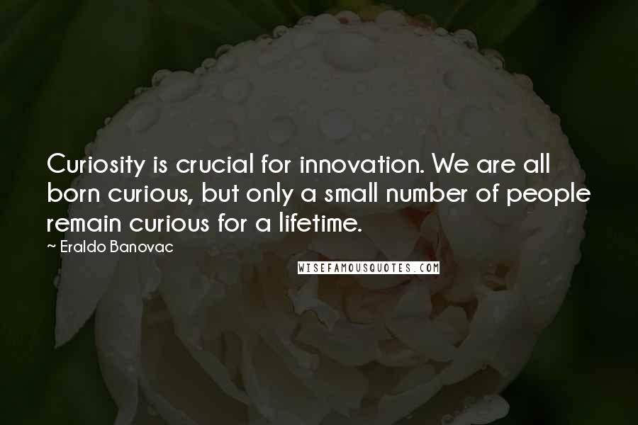 Eraldo Banovac quotes: Curiosity is crucial for innovation. We are all born curious, but only a small number of people remain curious for a lifetime.