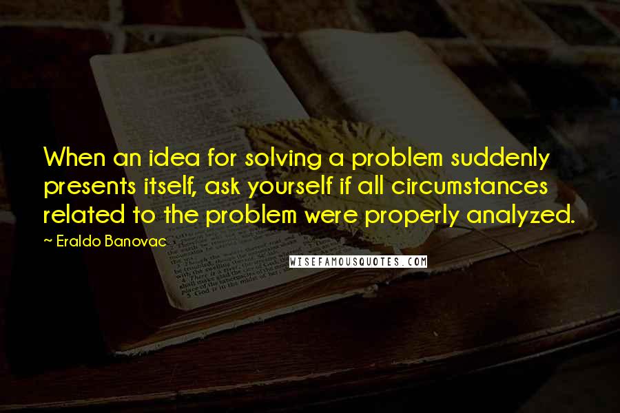 Eraldo Banovac quotes: When an idea for solving a problem suddenly presents itself, ask yourself if all circumstances related to the problem were properly analyzed.