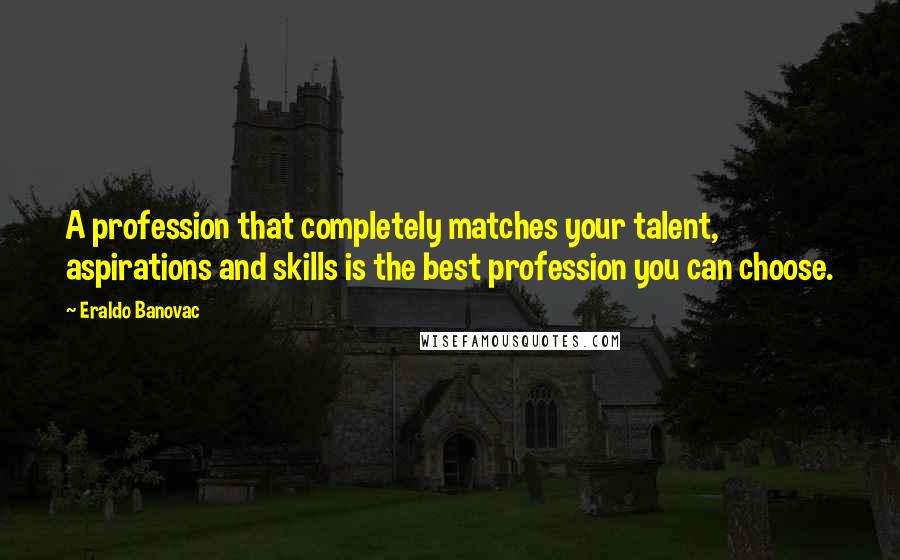 Eraldo Banovac quotes: A profession that completely matches your talent, aspirations and skills is the best profession you can choose. Eraldo Banovac quotes: A profession that completely matches your talent, aspirations and skills is the best profession you can choose.