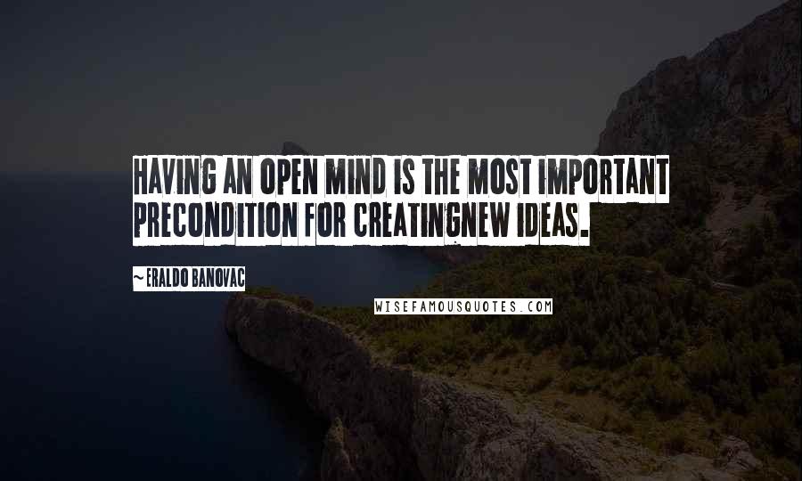 Eraldo Banovac quotes: Having an open mind is the most important precondition for creatingnew ideas.