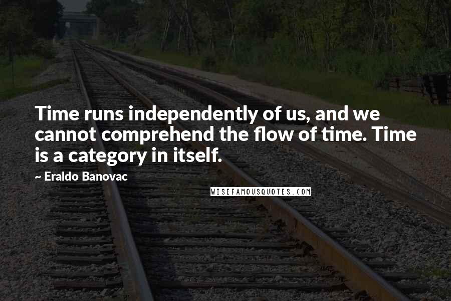 Eraldo Banovac quotes: Time runs independently of us, and we cannot comprehend the flow of time. Time is a category in itself. Eraldo Banovac quotes: Time runs independently of us, and we cannot comprehend the flow of time. Time is a category in itself.