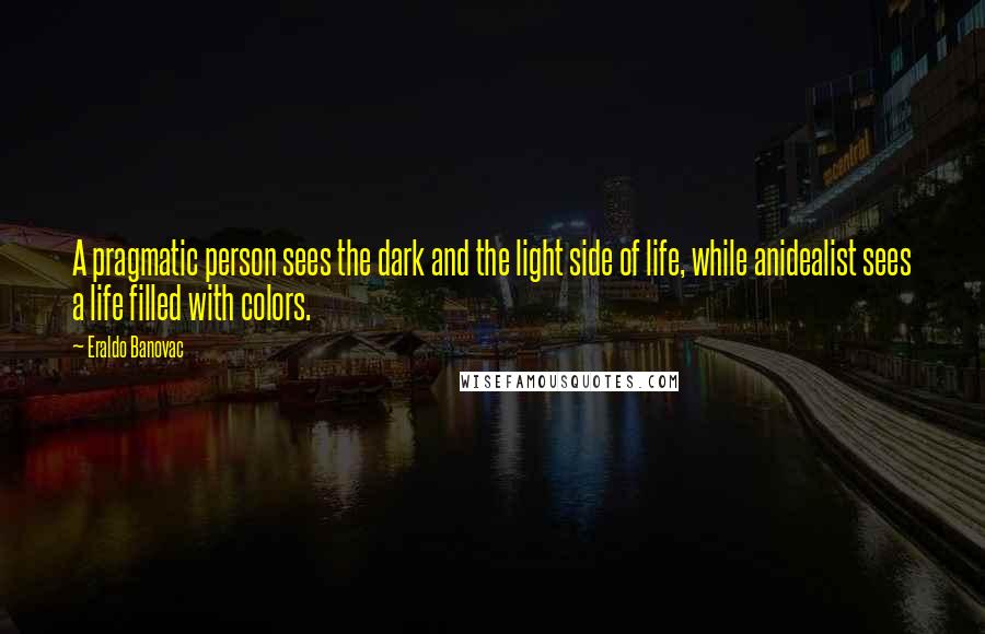 Eraldo Banovac quotes: A pragmatic person sees the dark and the light side of life, while anidealist sees a life filled with colors.