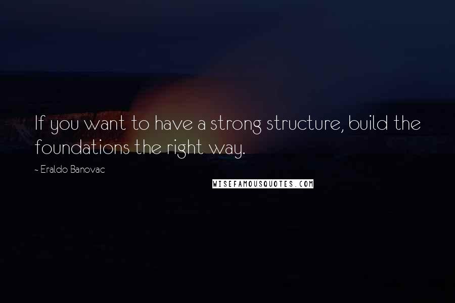 Eraldo Banovac quotes: If you want to have a strong structure, build the foundations the right way.
