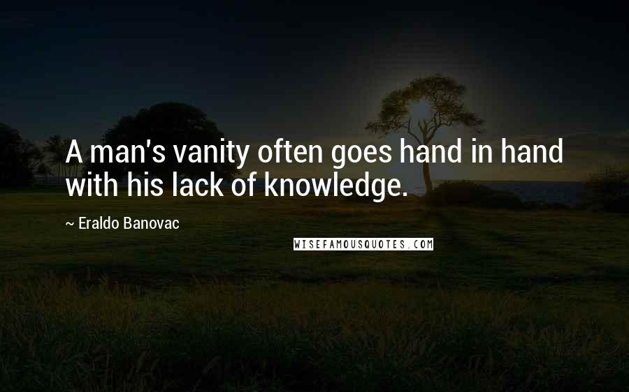 Eraldo Banovac quotes: A man's vanity often goes hand in hand with his lack of knowledge.