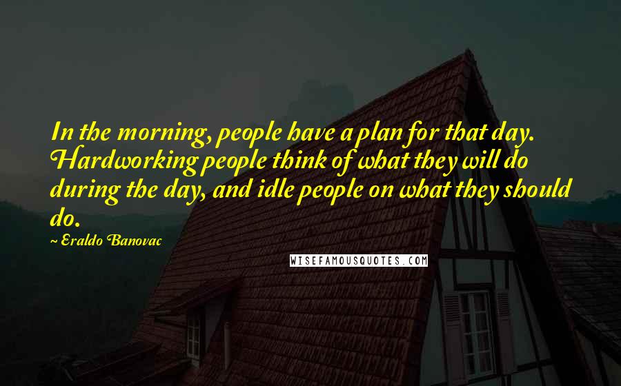 Eraldo Banovac quotes: In the morning, people have a plan for that day. Hardworking people think of what they will do during the day, and idle people on what they should do.