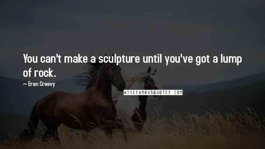Eran Creevy quotes: You can't make a sculpture until you've got a lump of rock.