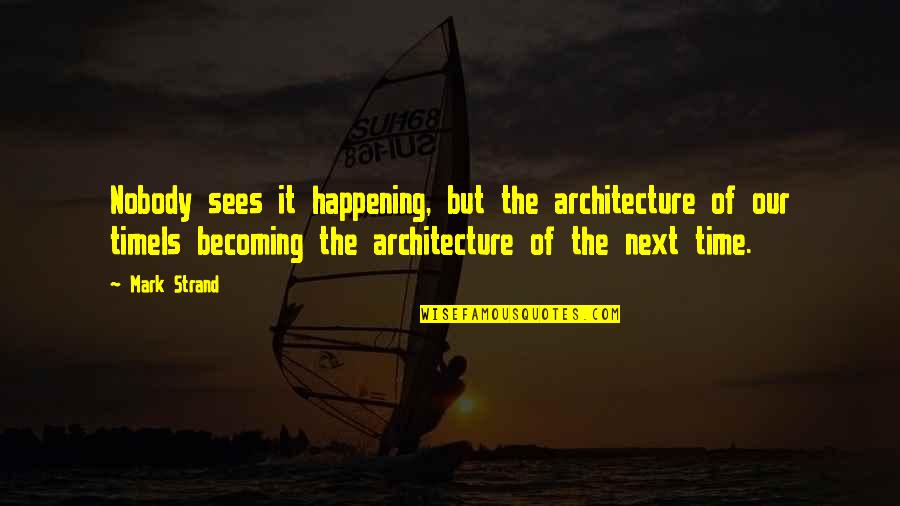 Eras Quotes By Mark Strand: Nobody sees it happening, but the architecture of