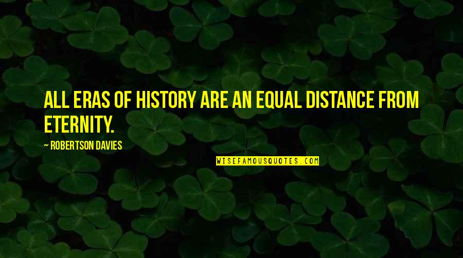 Eras Quotes By Robertson Davies: All eras of history are an equal distance