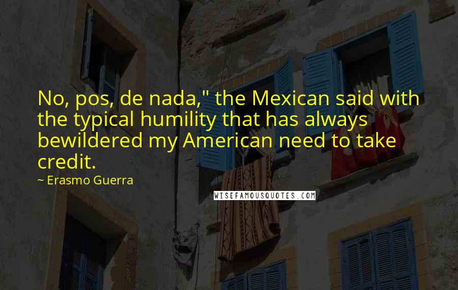 Erasmo Guerra quotes: No, pos, de nada," the Mexican said with the typical humility that has always bewildered my American need to take credit.