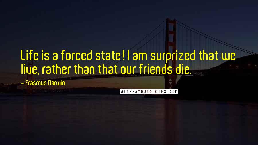 Erasmus Darwin quotes: Life is a forced state! I am surprized that we live, rather than that our friends die.