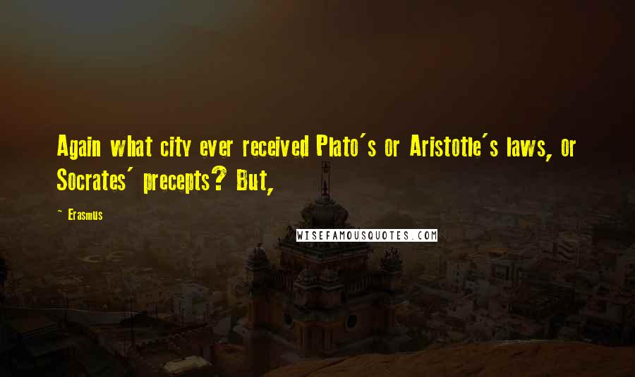 Erasmus quotes: Again what city ever received Plato's or Aristotle's laws, or Socrates' precepts? But,