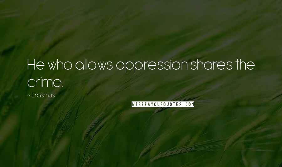 Erasmus quotes: He who allows oppression shares the crime.