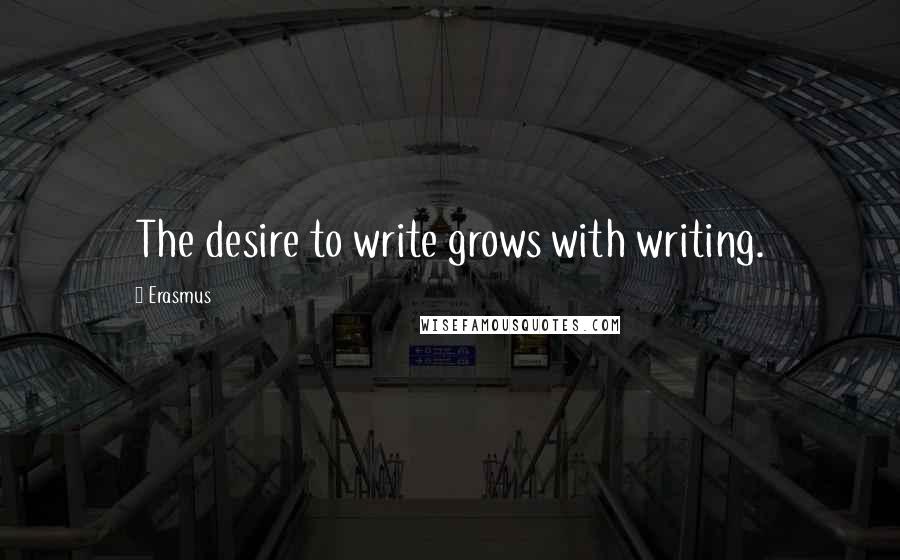 Erasmus quotes: The desire to write grows with writing.