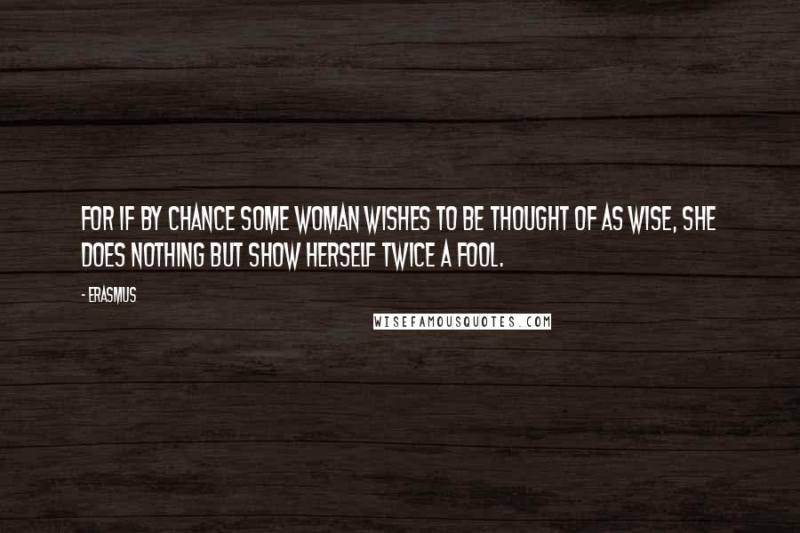 Erasmus quotes: For if by chance some woman wishes to be thought of as wise, she does nothing but show herself twice a fool.