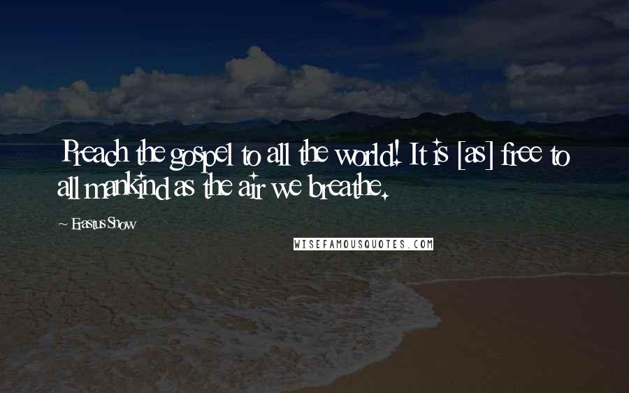 Erastus Snow quotes: Preach the gospel to all the world! It is [as] free to all mankind as the air we breathe.