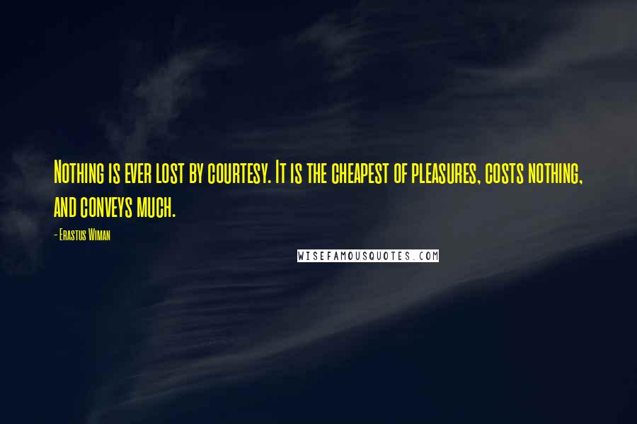 Erastus Wiman quotes: Nothing is ever lost by courtesy. It is the cheapest of pleasures, costs nothing, and conveys much.