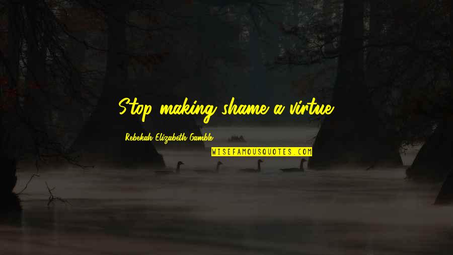 Erasures Pronunciation Quotes By Rebekah Elizabeth Gamble: Stop making shame a virtue.