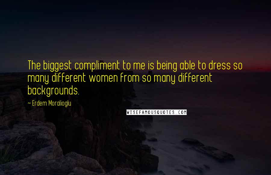 Erdem Moralioglu quotes: The biggest compliment to me is being able to dress so many different women from so many different backgrounds.