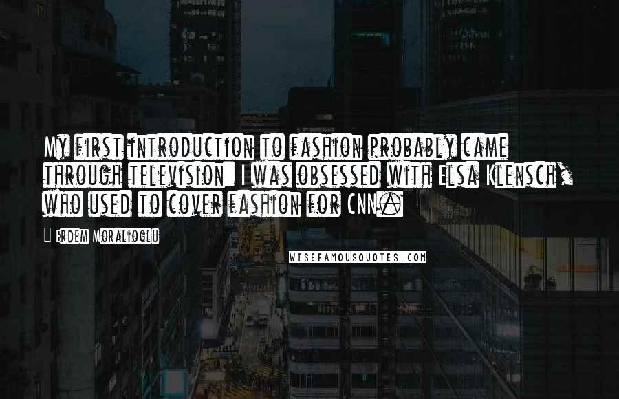 Erdem Moralioglu quotes: My first introduction to fashion probably came through television: I was obsessed with Elsa Klensch, who used to cover fashion for CNN.